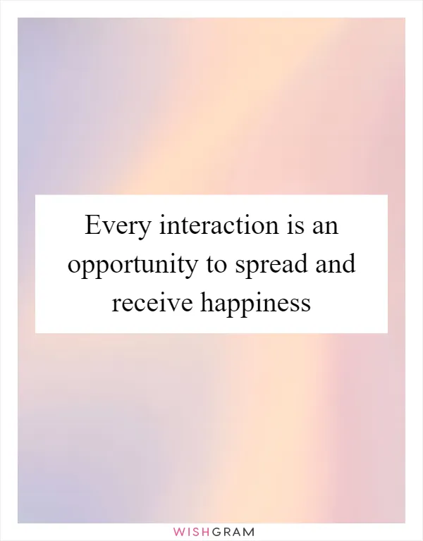 Every interaction is an opportunity to spread and receive happiness