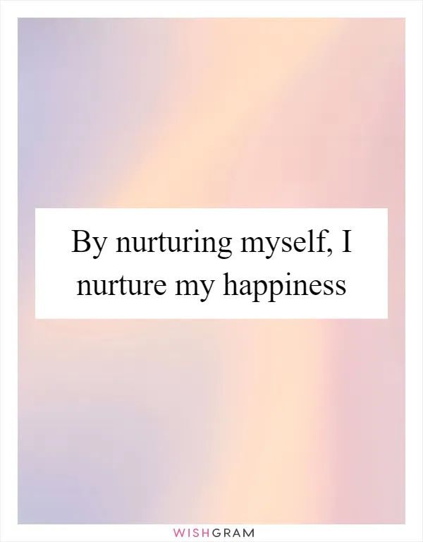 By nurturing myself, I nurture my happiness