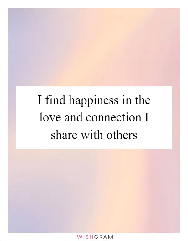 I find happiness in the love and connection I share with others