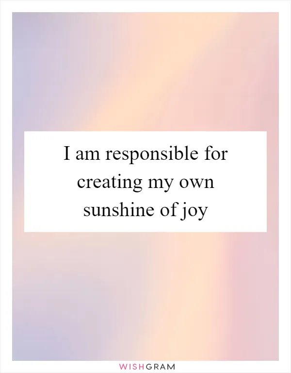 I am responsible for creating my own sunshine of joy