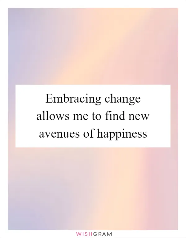 Embracing change allows me to find new avenues of happiness