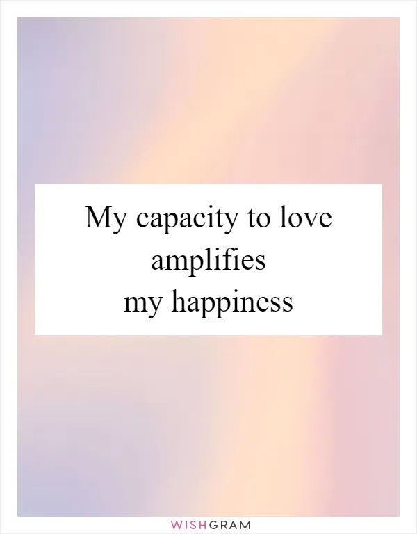 My capacity to love amplifies my happiness