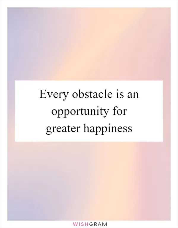 Every obstacle is an opportunity for greater happiness