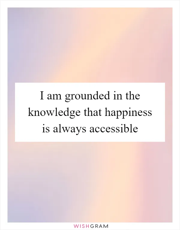 I am grounded in the knowledge that happiness is always accessible