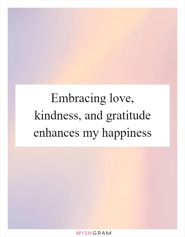 Embracing love, kindness, and gratitude enhances my happiness