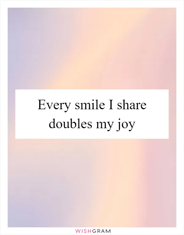 Every smile I share doubles my joy