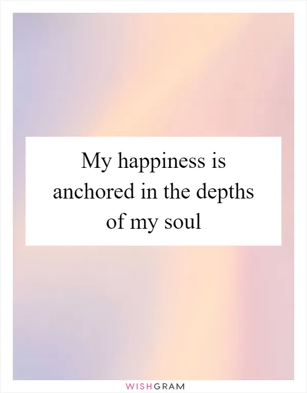 My happiness is anchored in the depths of my soul