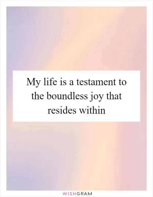 My life is a testament to the boundless joy that resides within