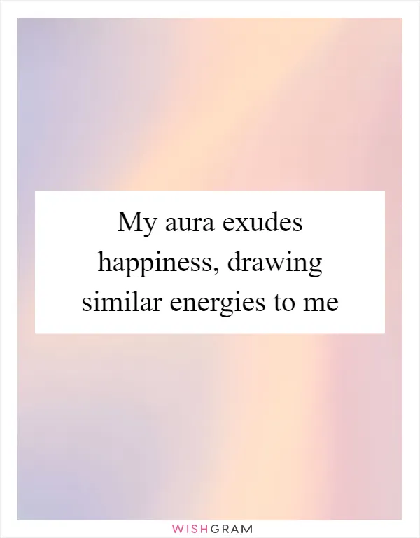 My aura exudes happiness, drawing similar energies to me