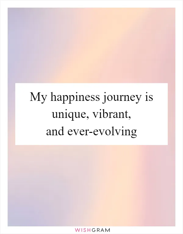 My happiness journey is unique, vibrant, and ever-evolving