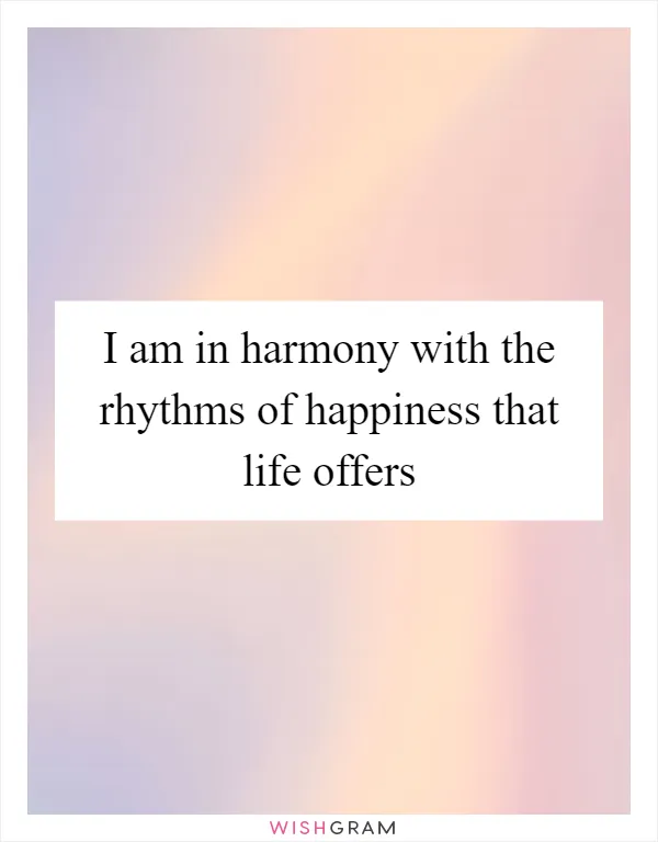 I am in harmony with the rhythms of happiness that life offers