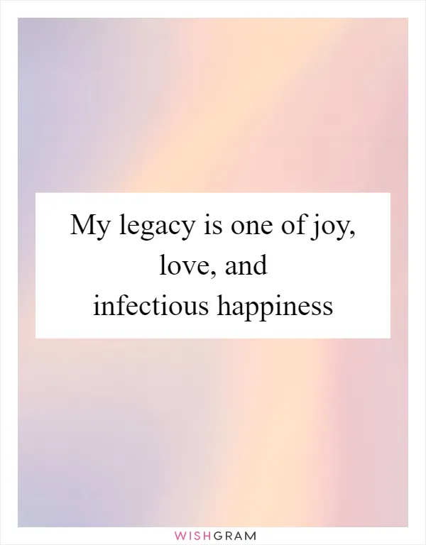 My legacy is one of joy, love, and infectious happiness