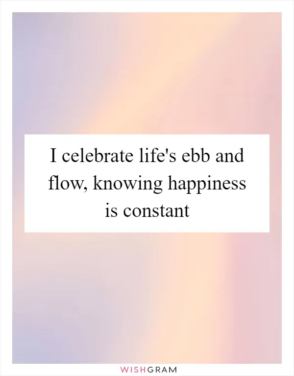 I celebrate life's ebb and flow, knowing happiness is constant