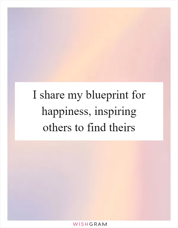 I share my blueprint for happiness, inspiring others to find theirs