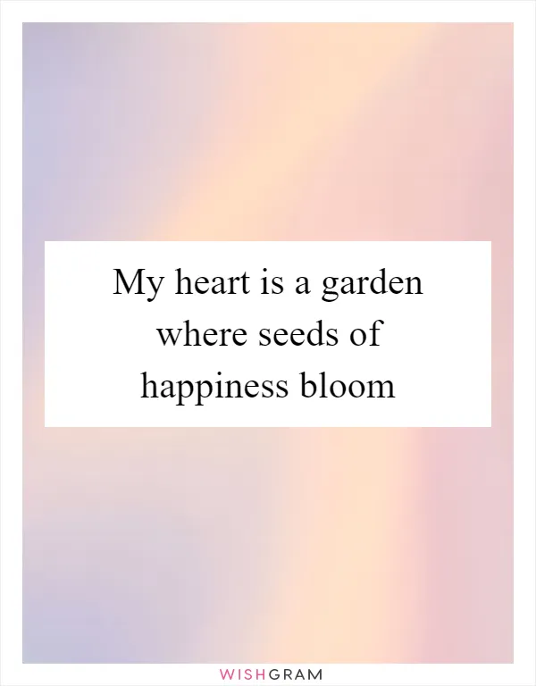 My heart is a garden where seeds of happiness bloom