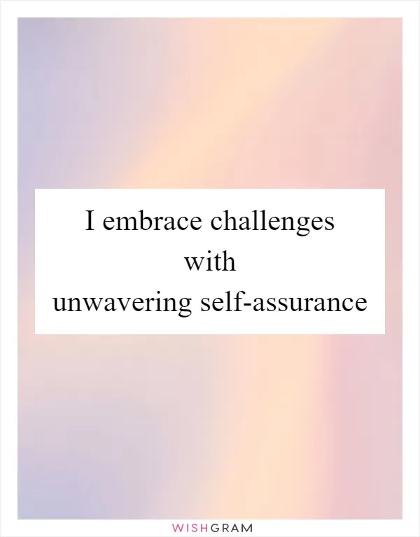 I embrace challenges with unwavering self-assurance