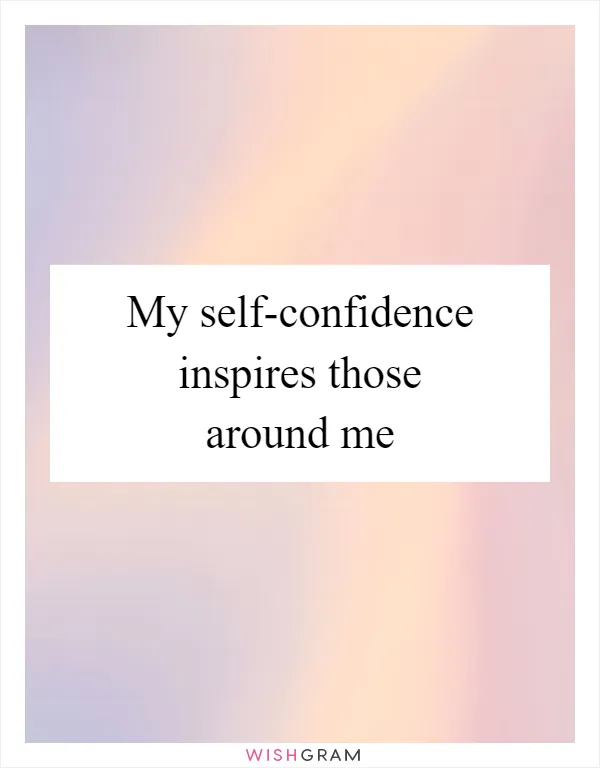 My self-confidence inspires those around me