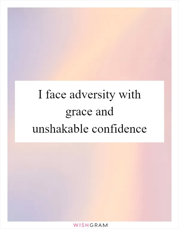 I face adversity with grace and unshakable confidence
