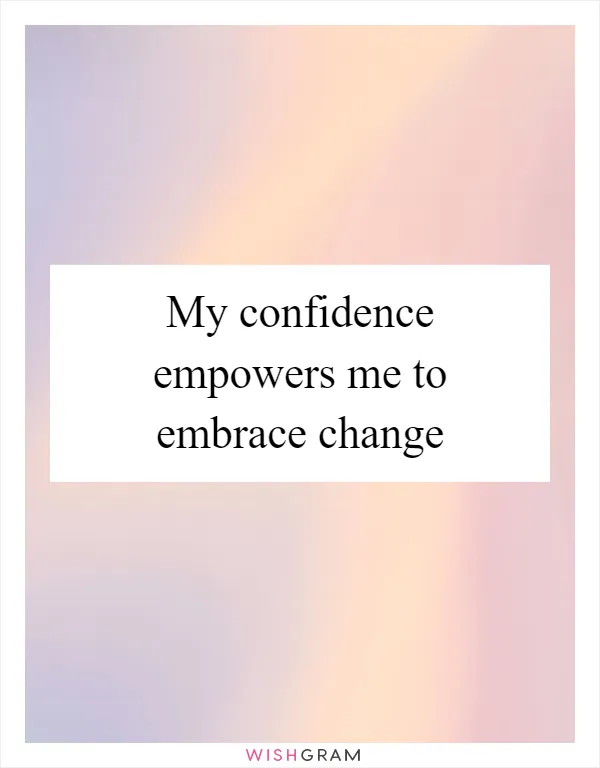 My confidence empowers me to embrace change