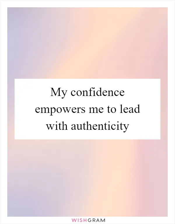 My confidence empowers me to lead with authenticity