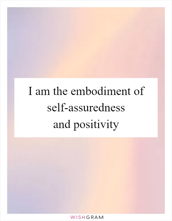 I am the embodiment of self-assuredness and positivity