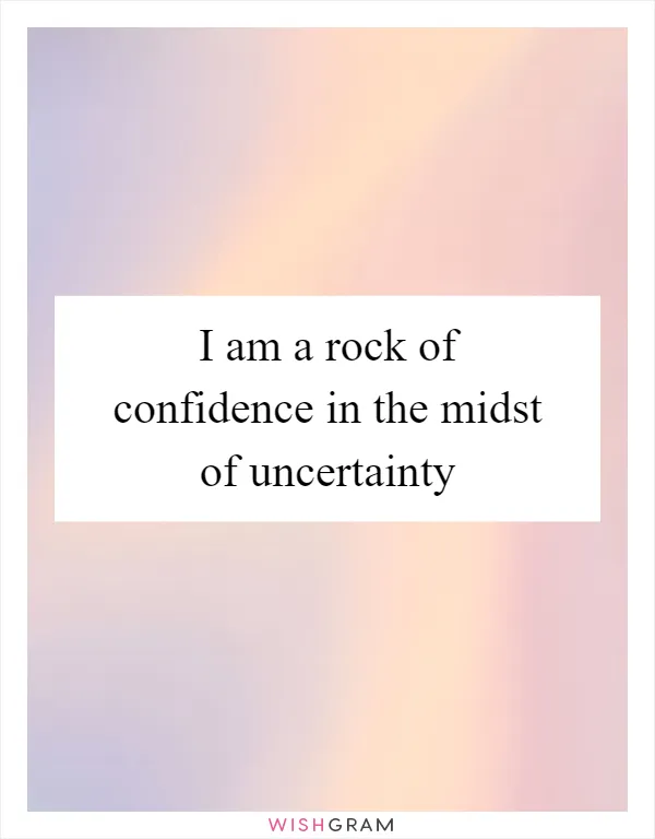 I am a rock of confidence in the midst of uncertainty