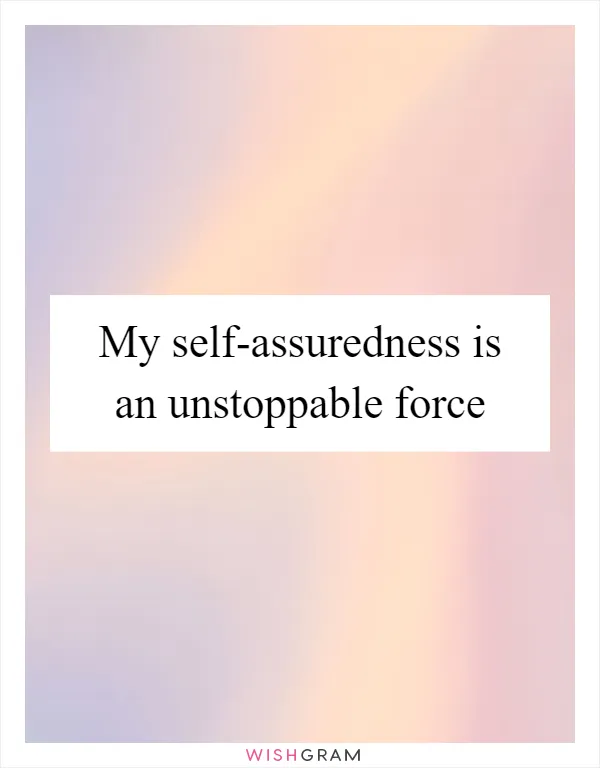 My self-assuredness is an unstoppable force