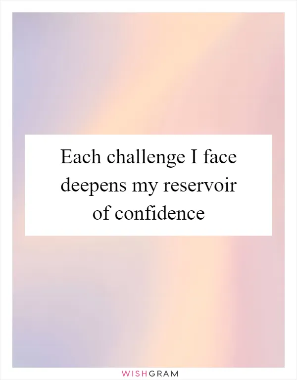 Each challenge I face deepens my reservoir of confidence