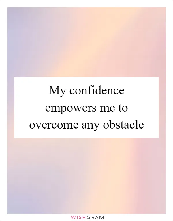 My confidence empowers me to overcome any obstacle