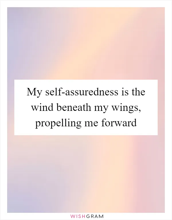 My self-assuredness is the wind beneath my wings, propelling me forward