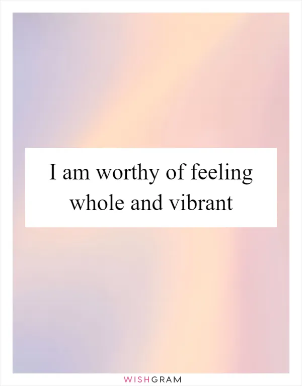 I am worthy of feeling whole and vibrant