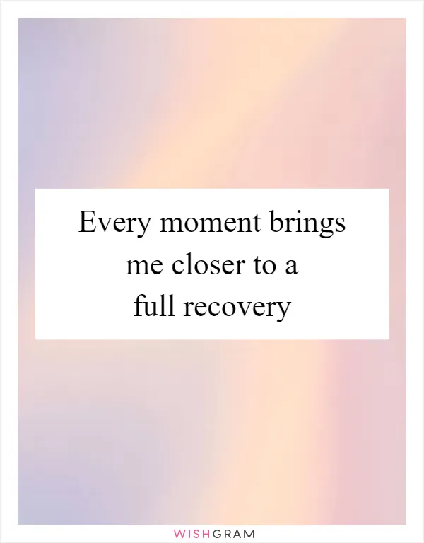 Every moment brings me closer to a full recovery