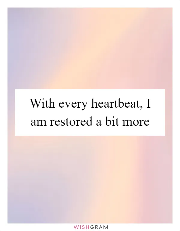 With every heartbeat, I am restored a bit more