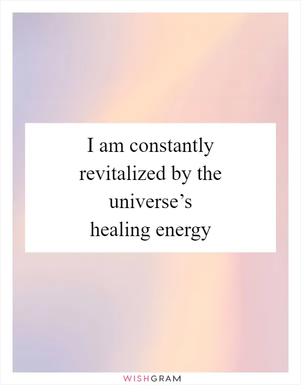 I am constantly revitalized by the universe’s healing energy