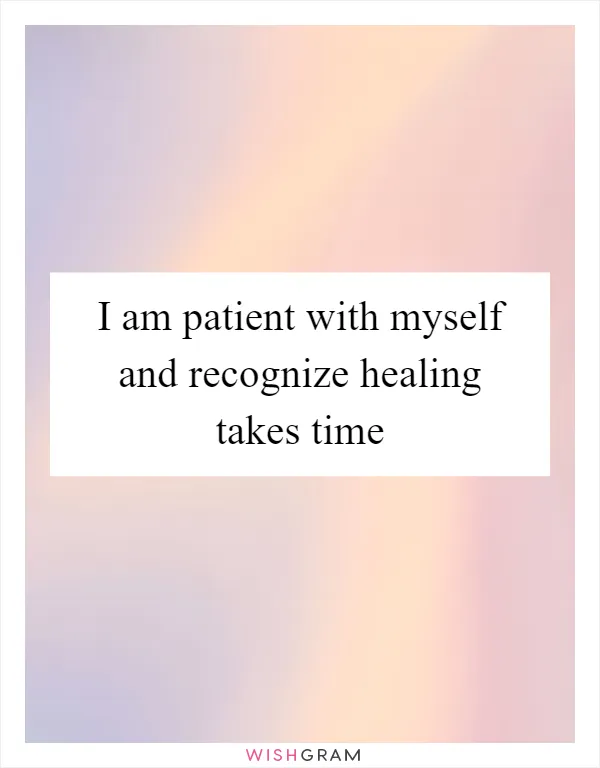 I am patient with myself and recognize healing takes time