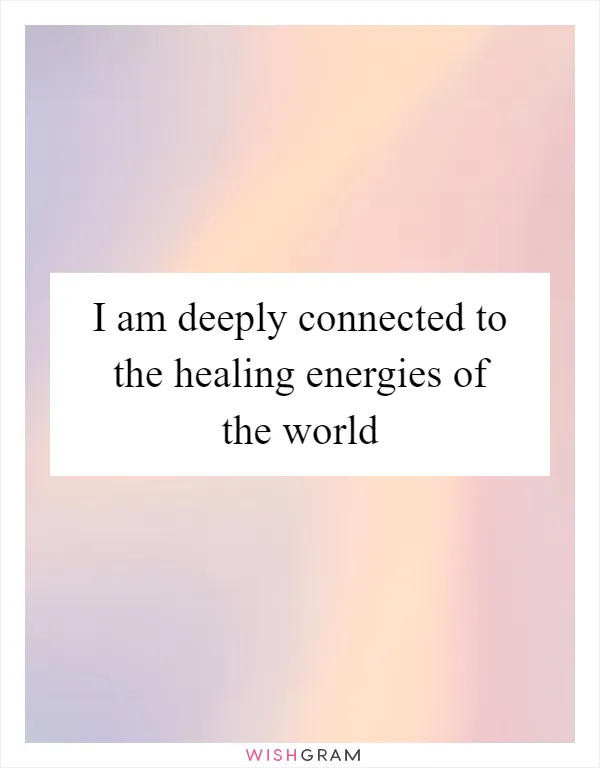 I am deeply connected to the healing energies of the world