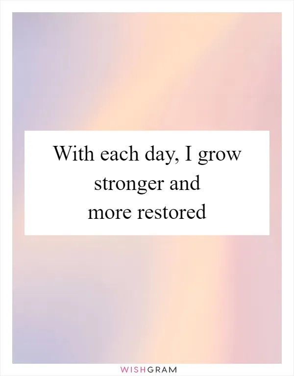 With each day, I grow stronger and more restored