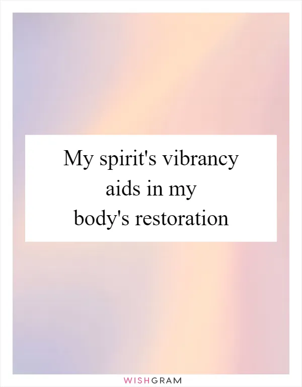 My spirit's vibrancy aids in my body's restoration