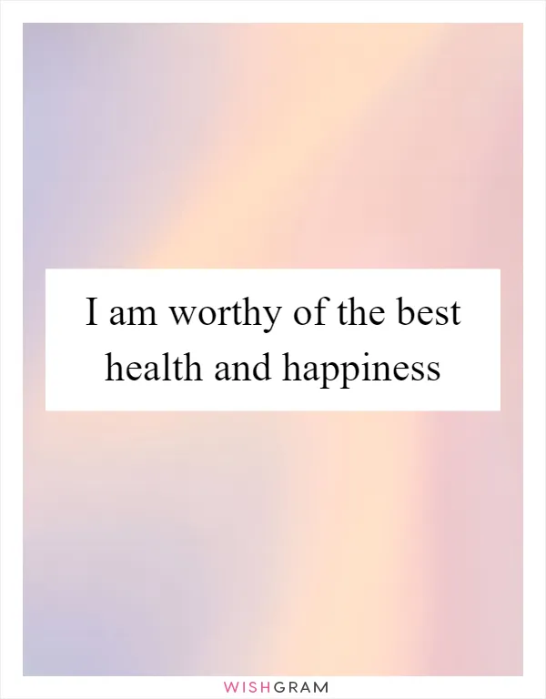 I am worthy of the best health and happiness