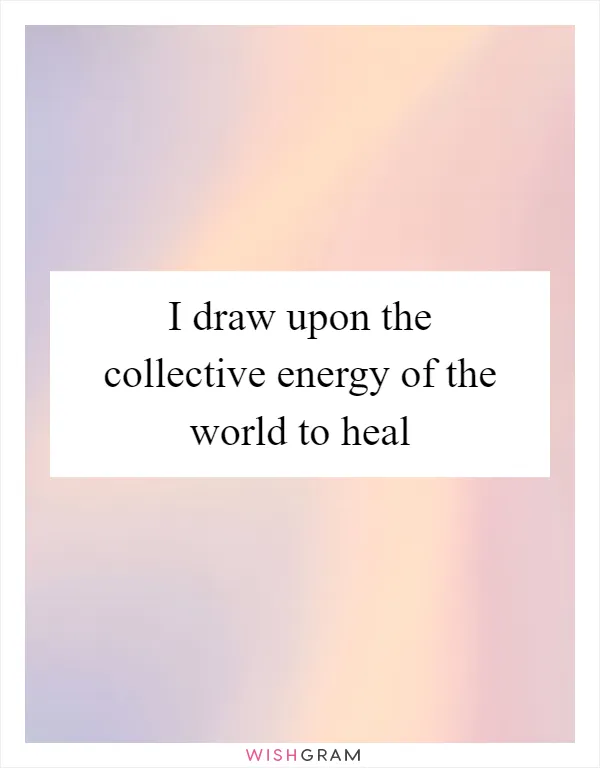 I draw upon the collective energy of the world to heal