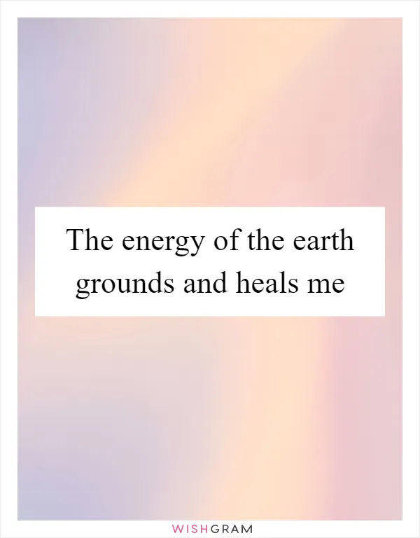 The energy of the earth grounds and heals me