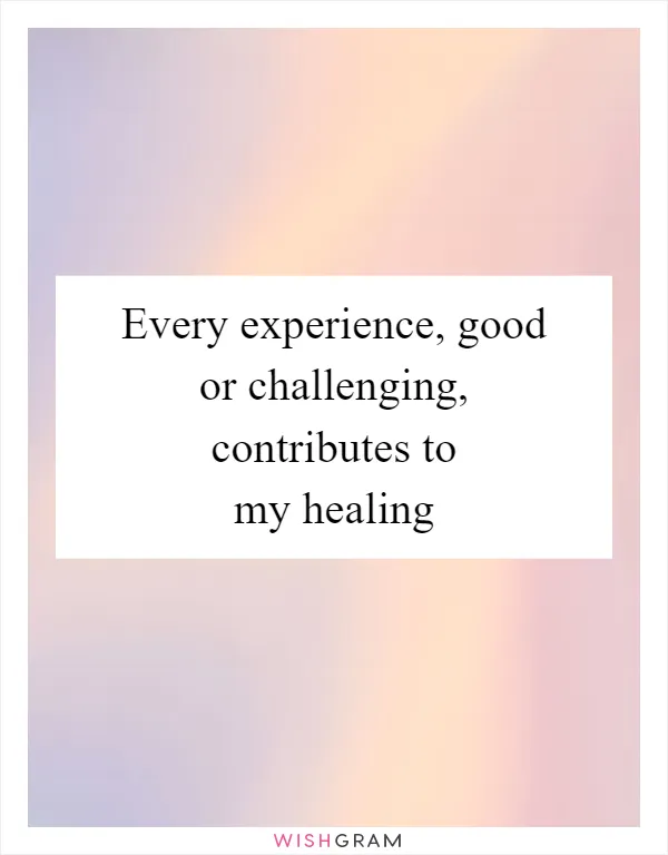 Every experience, good or challenging, contributes to my healing