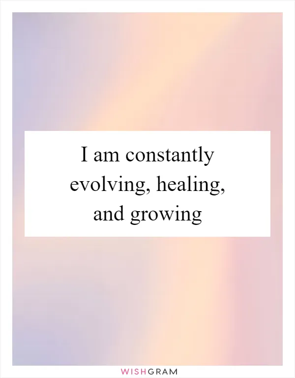 I am constantly evolving, healing, and growing