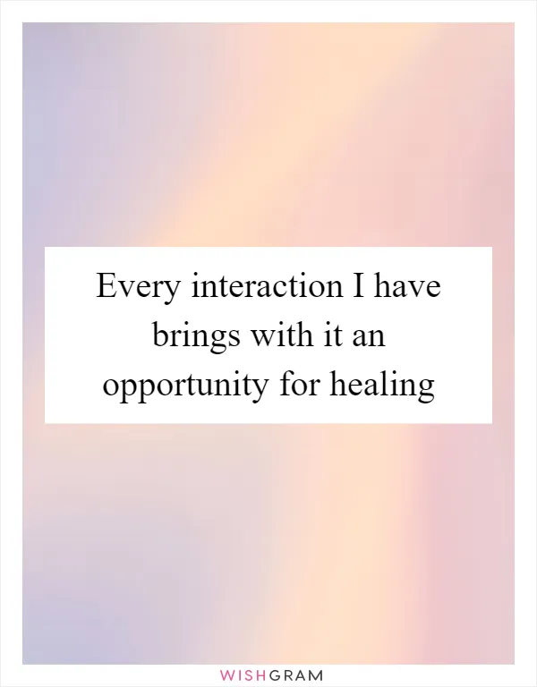 Every interaction I have brings with it an opportunity for healing