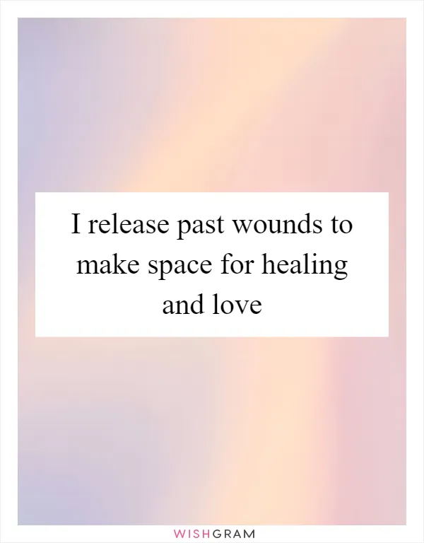 I release past wounds to make space for healing and love