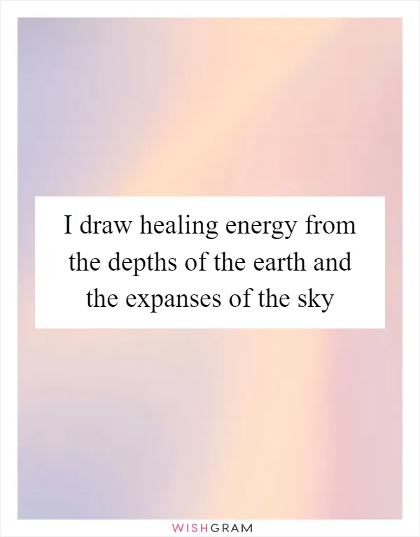 I draw healing energy from the depths of the earth and the expanses of the sky