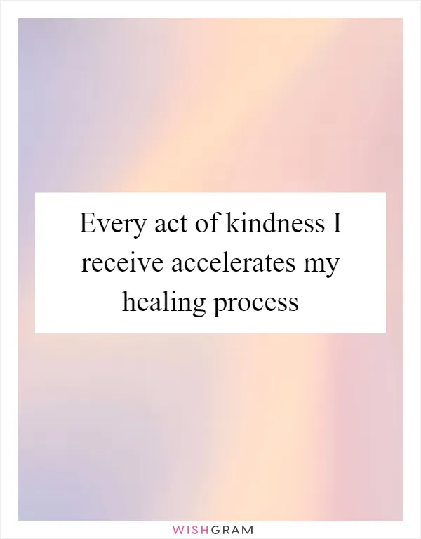 Every act of kindness I receive accelerates my healing process