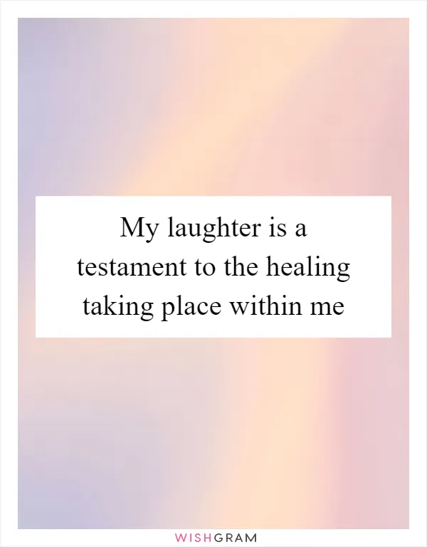 My laughter is a testament to the healing taking place within me