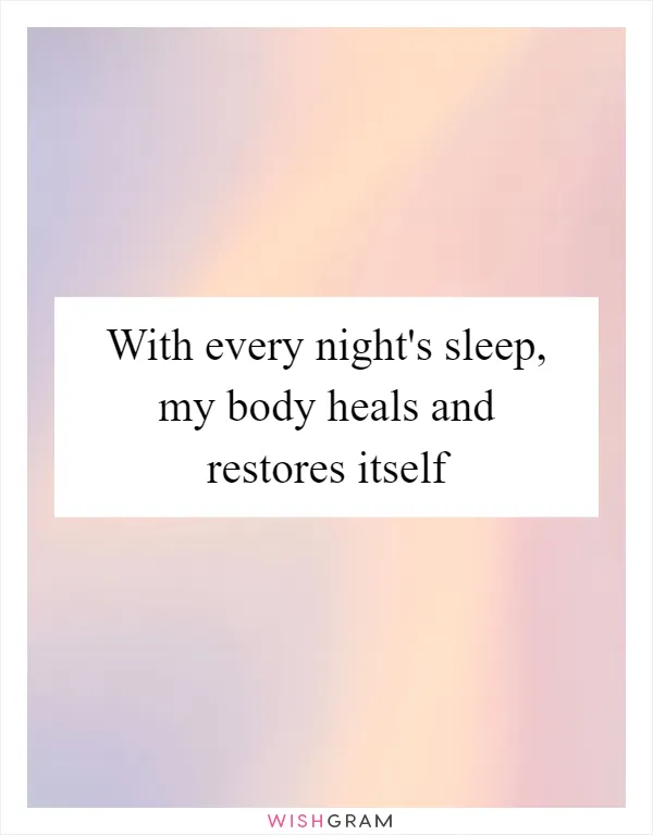 With every night's sleep, my body heals and restores itself