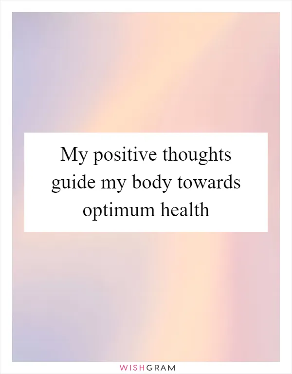 My positive thoughts guide my body towards optimum health